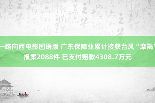 一路向西电影国语版 广东保障业累计接获台风“摩羯”报案2088件 已支付赔款4308.7万元