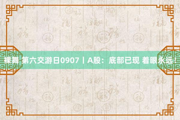 裸舞 第六交游日0907丨A股：底部已现 着眼永远！