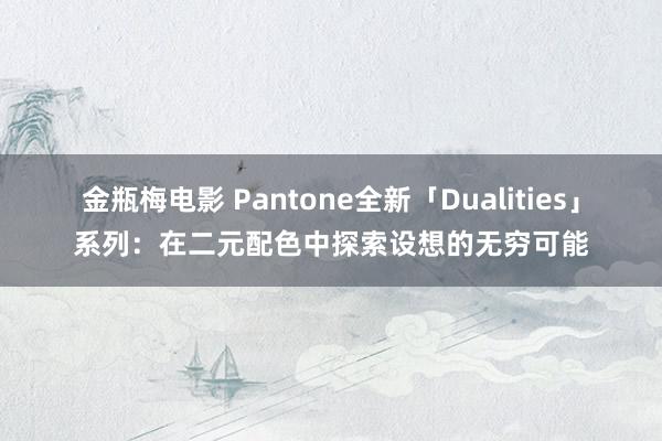 金瓶梅电影 Pantone全新「Dualities」系列：在二元配色中探索设想的无穷可能