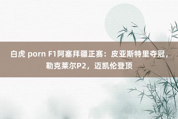 白虎 porn F1阿塞拜疆正赛：皮亚斯特里夺冠，勒克莱尔P2，迈凯伦登顶