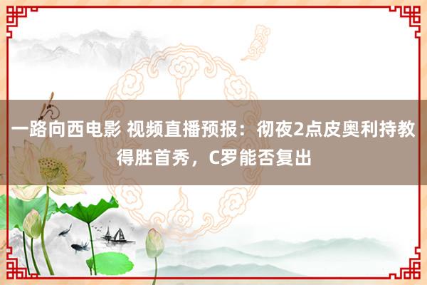 一路向西电影 视频直播预报：彻夜2点皮奥利持教得胜首秀，C罗能否复出