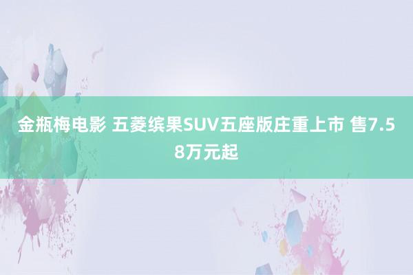 金瓶梅电影 五菱缤果SUV五座版庄重上市 售7.58万元起