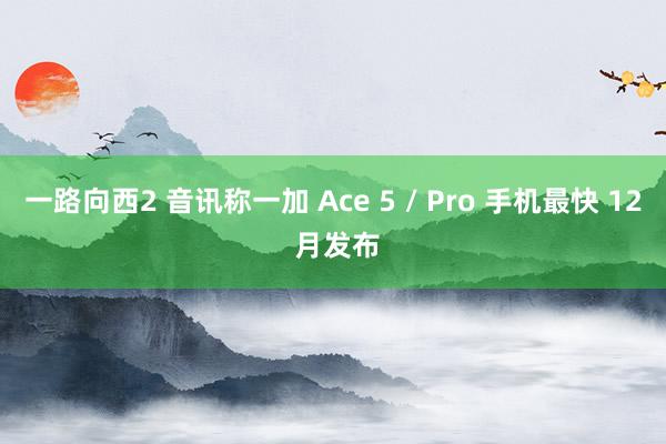 一路向西2 音讯称一加 Ace 5 / Pro 手机最快 12 月发布