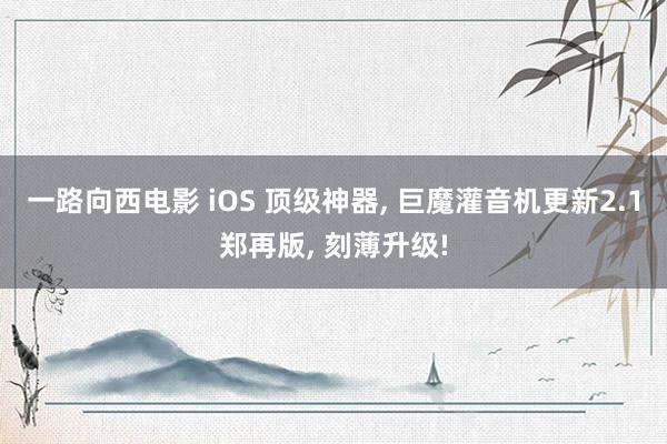 一路向西电影 iOS 顶级神器, 巨魔灌音机更新2.1郑再版, 刻薄升级!