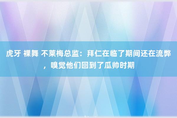 虎牙 裸舞 不莱梅总监：拜仁在临了期间还在流弊，嗅觉他们回到了瓜帅时期