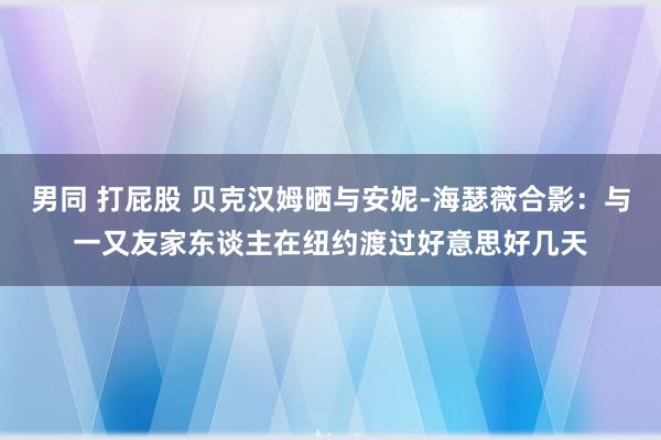 男同 打屁股 贝克汉姆晒与安妮-海瑟薇合影：与一又友家东谈主在纽约渡过好意思好几天