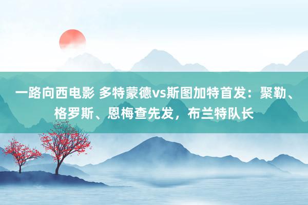 一路向西电影 多特蒙德vs斯图加特首发：聚勒、格罗斯、恩梅查先发，布兰特队长