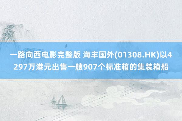 一路向西电影完整版 海丰国外(01308.HK)以4297万港元出售一艘907个标准箱的集装箱船