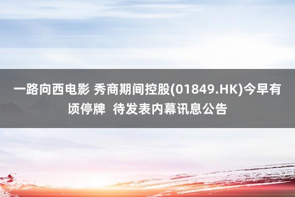 一路向西电影 秀商期间控股(01849.HK)今早有顷停牌  待发表内幕讯息公告