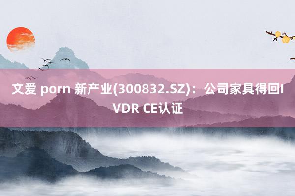 文爱 porn 新产业(300832.SZ)：公司家具得回IVDR CE认证