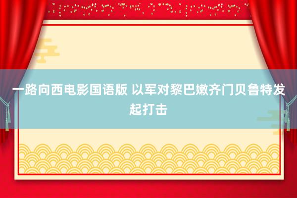 一路向西电影国语版 以军对黎巴嫩齐门贝鲁特发起打击