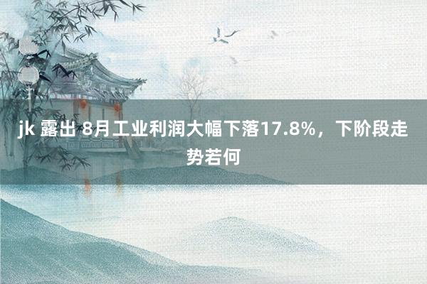 jk 露出 8月工业利润大幅下落17.8%，下阶段走势若何