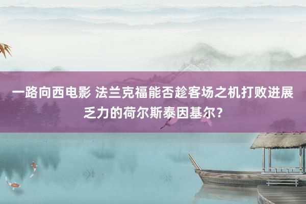 一路向西电影 法兰克福能否趁客场之机打败进展乏力的荷尔斯泰因基尔？