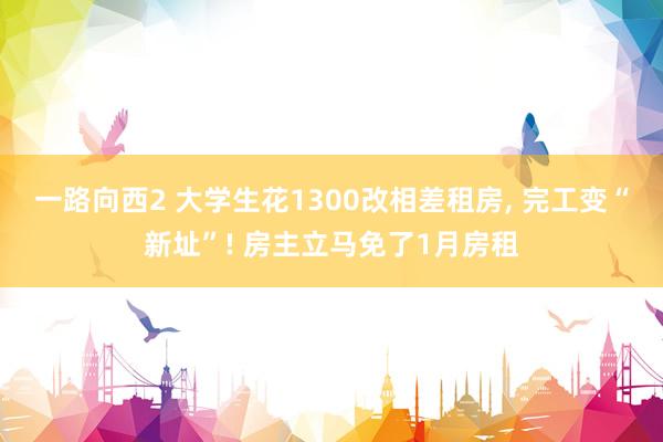 一路向西2 大学生花1300改相差租房, 完工变“新址”! 房主立马免了1月房租