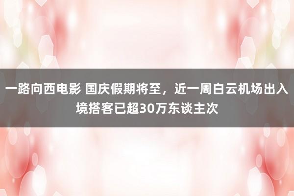 一路向西电影 国庆假期将至，近一周白云机场出入境搭客已超30万东谈主次