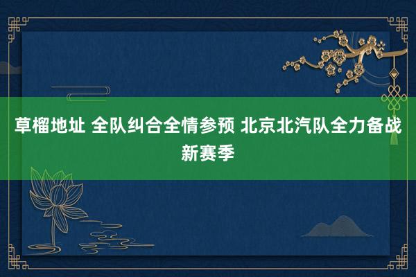 草榴地址 全队纠合全情参预 北京北汽队全力备战新赛季