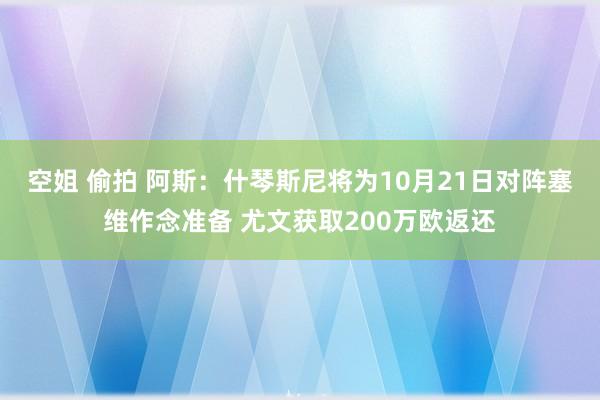 空姐 偷拍 阿斯：什琴斯尼将为10月21日对阵塞维作念准备 尤文获取200万欧返还