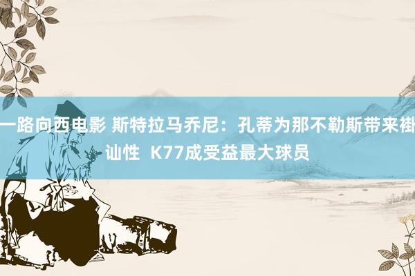 一路向西电影 斯特拉马乔尼：孔蒂为那不勒斯带来褂讪性  K77成受益最大球员