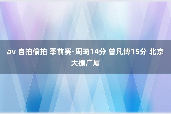 av 自拍偷拍 季前赛-周琦14分 曾凡博15分 北京大捷广厦