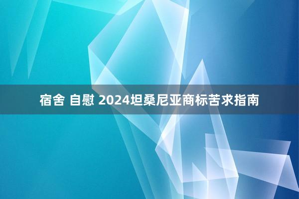 宿舍 自慰 2024坦桑尼亚商标苦求指南