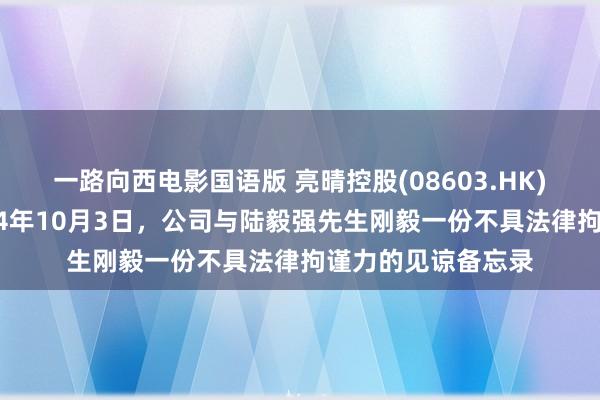 一路向西电影国语版 亮晴控股(08603.HK)发布公告，于2024年10月3日，公司与陆毅强先生刚毅一份不具法律拘谨力的见谅备忘录