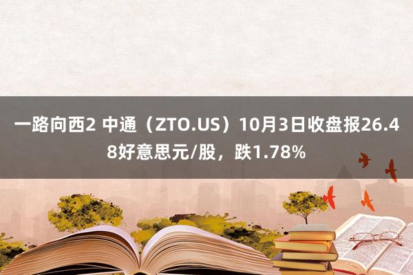 一路向西2 中通（ZTO.US）10月3日收盘报26.48好意思元/股，跌1.78%