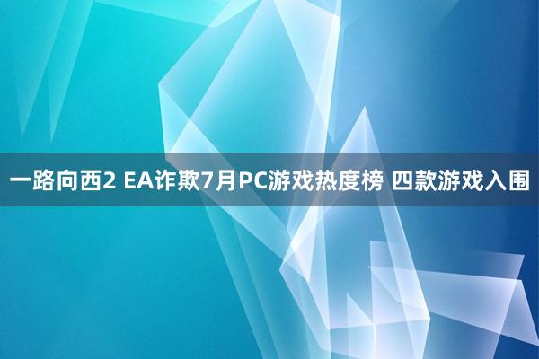 一路向西2 EA诈欺7月PC游戏热度榜 四款游戏入围