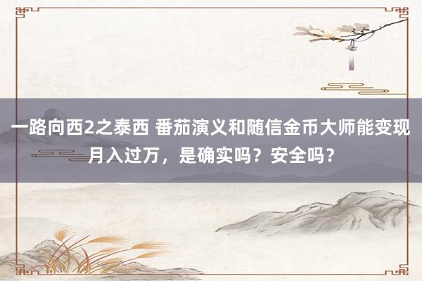 一路向西2之泰西 番茄演义和随信金币大师能变现月入过万，是确实吗？安全吗？