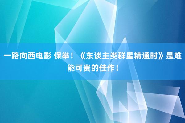 一路向西电影 保举！《东谈主类群星精通时》是难能可贵的佳作！