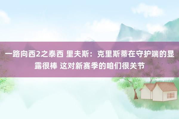 一路向西2之泰西 里夫斯：克里斯蒂在守护端的显露很棒 这对新赛季的咱们很关节