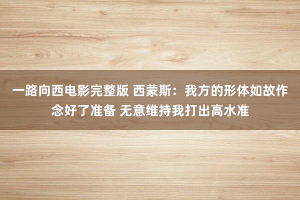 一路向西电影完整版 西蒙斯：我方的形体如故作念好了准备 无意维持我打出高水准