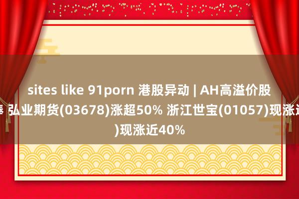 sites like 91porn 港股异动 | AH高溢价股受追捧 弘业期货(03678)涨超50% 浙江世宝(01057)现涨近40%