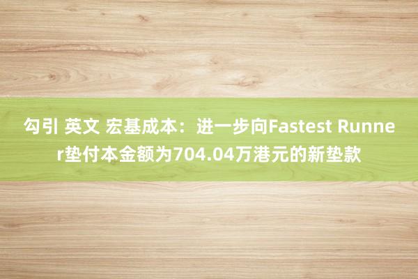 勾引 英文 宏基成本：进一步向Fastest Runner垫付本金额为704.04万港元的新垫款