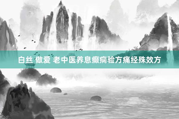 白丝 做爱 老中医养息癫痫验方痛经殊效方