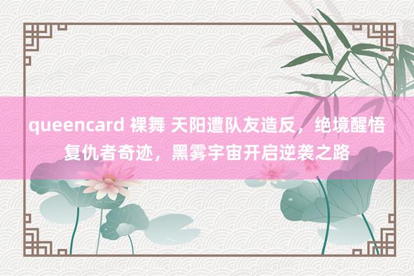 queencard 裸舞 天阳遭队友造反，绝境醒悟复仇者奇迹，黑雾宇宙开启逆袭之路