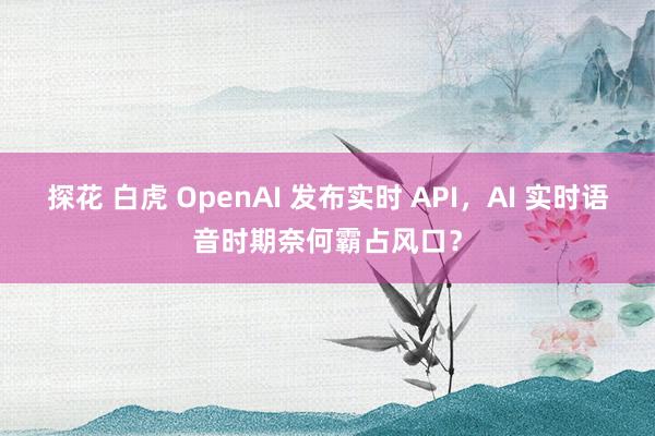 探花 白虎 OpenAI 发布实时 API，AI 实时语音时期奈何霸占风口？