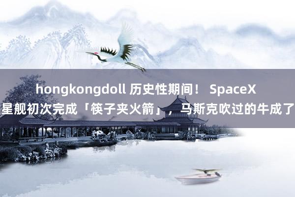 hongkongdoll 历史性期间！ SpaceX 星舰初次完成「筷子夹火箭」，马斯克吹过的牛成了