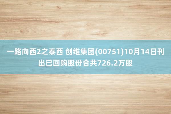 一路向西2之泰西 创维集团(00751)10月14日刊出已回购股份合共726.2万股