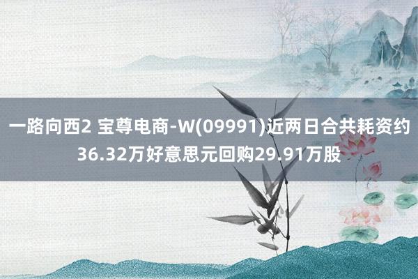 一路向西2 宝尊电商-W(09991)近两日合共耗资约36.32万好意思元回购29.91万股