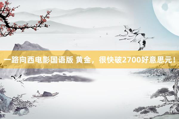 一路向西电影国语版 黄金，很快破2700好意思元！