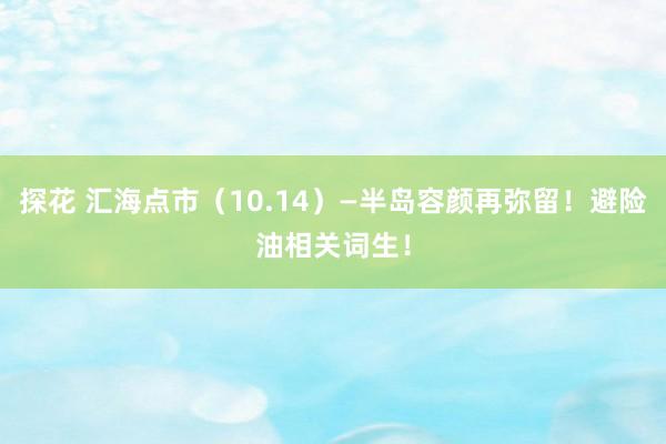 探花 汇海点市（10.14）—半岛容颜再弥留！避险油相关词生！