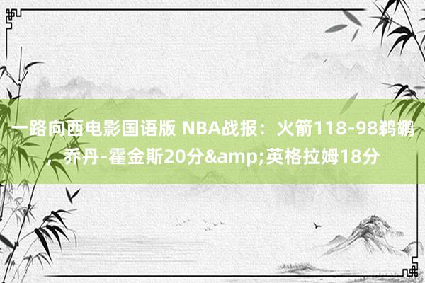 一路向西电影国语版 NBA战报：火箭118-98鹈鹕，乔丹-霍金斯20分&英格拉姆18分