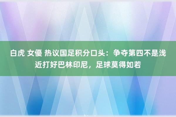 白虎 女優 热议国足积分口头：争夺第四不是浅近打好巴林印尼，足球莫得如若