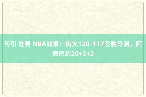 勾引 处男 NBA战报：热火120-117险胜马刺，阿德巴约20+3+2