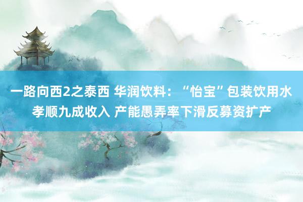 一路向西2之泰西 华润饮料：“怡宝”包装饮用水孝顺九成收入 产能愚弄率下滑反募资扩产