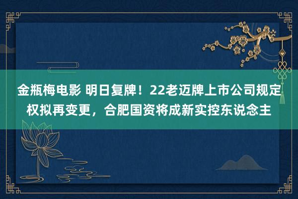 金瓶梅电影 明日复牌！22老迈牌上市公司规定权拟再变更，合肥国资将成新实控东说念主