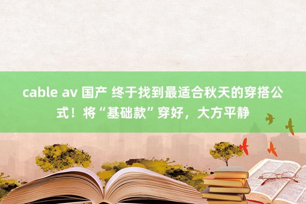 cable av 国产 终于找到最适合秋天的穿搭公式！将“基础款”穿好，大方平静