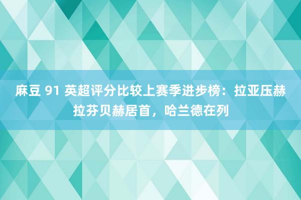 麻豆 91 英超评分比较上赛季进步榜：拉亚压赫拉芬贝赫居首，哈兰德在列