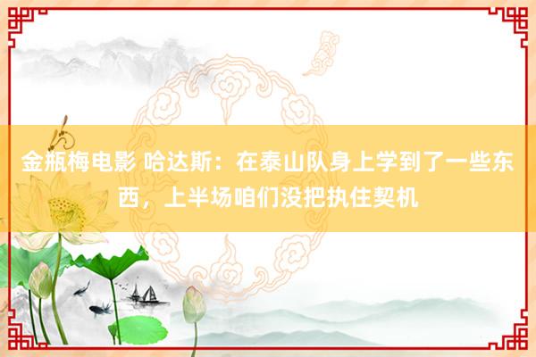 金瓶梅电影 哈达斯：在泰山队身上学到了一些东西，上半场咱们没把执住契机