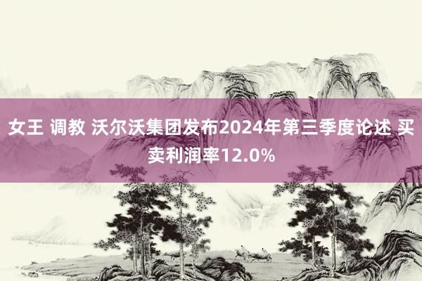 女王 调教 沃尔沃集团发布2024年第三季度论述 买卖利润率12.0%